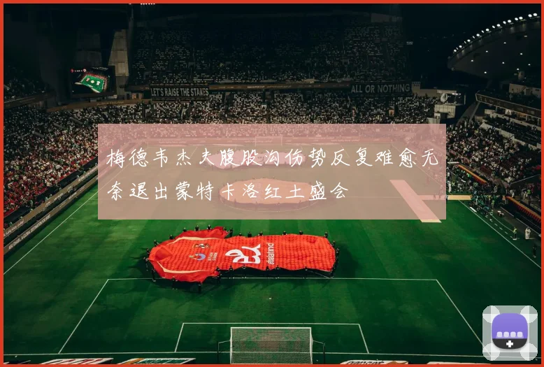 梅德韦杰夫腹股沟伤势反复难愈无奈退出蒙特卡洛红土盛会