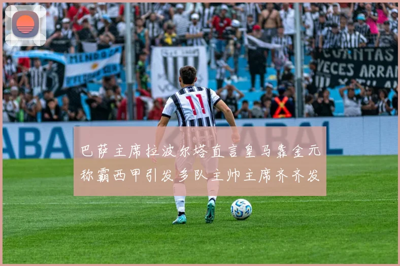 巴萨主席拉波尔塔直言皇马靠金元称霸西甲引发多队主帅主席齐齐发声论战