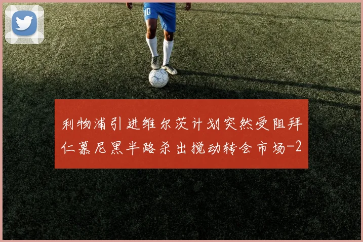 利物浦引进维尔茨计划突然受阻拜仁慕尼黑半路杀出搅动转会市场