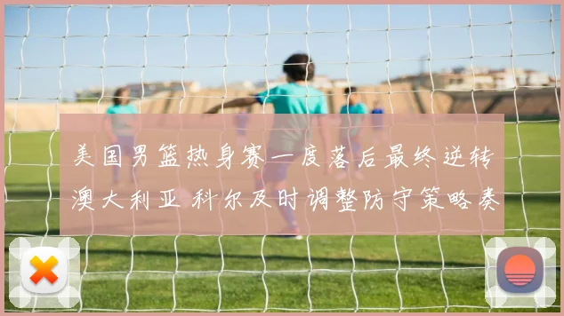 美国男篮热身赛一度落后最终逆转澳大利亚 科尔及时调整防守策略奏效
