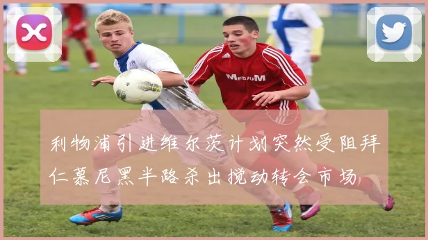 利物浦引进维尔茨计划突然受阻拜仁慕尼黑半路杀出搅动转会市场