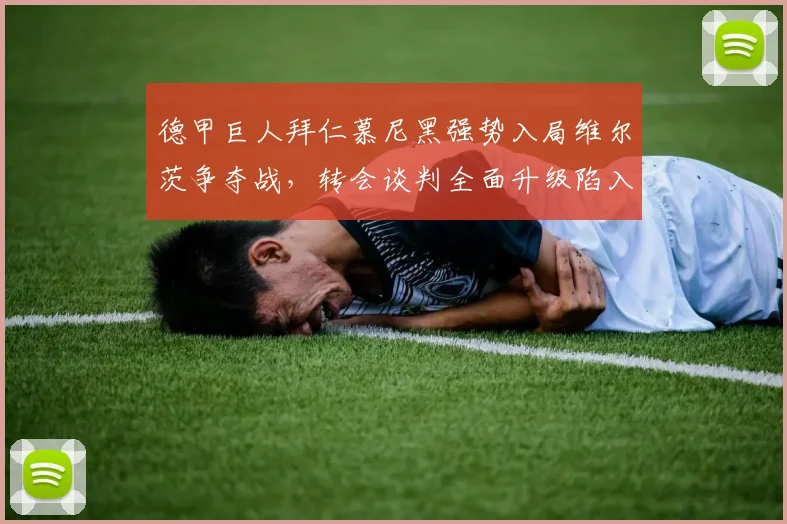 德甲巨人拜仁慕尼黑强势入局维尔茨争夺战,转会谈判全面升级陷入白热化