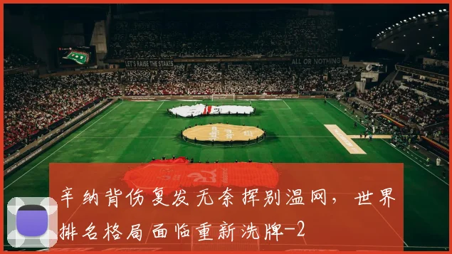 辛纳背伤复发无奈挥别温网,世界排名格局面临重新洗牌