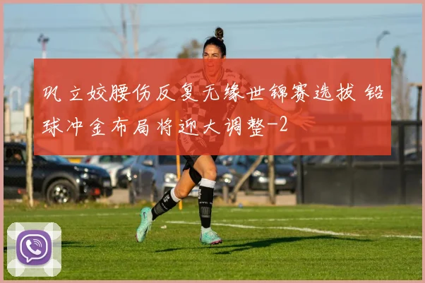 巩立姣腰伤反复无缘世锦赛选拔 铅球冲金布局将迎大调整