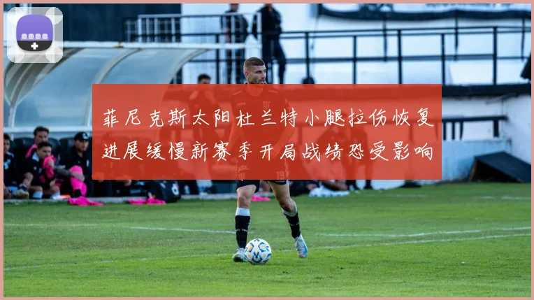 菲尼克斯太阳杜兰特小腿拉伤恢复进展缓慢新赛季开局战绩恐受影响