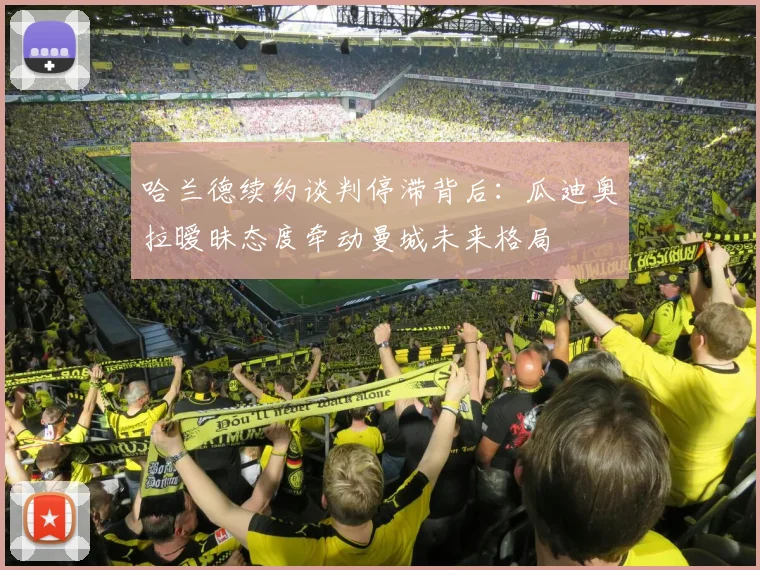 哈兰德续约谈判停滞背后：瓜迪奥拉暧昧态度牵动曼城未来格局