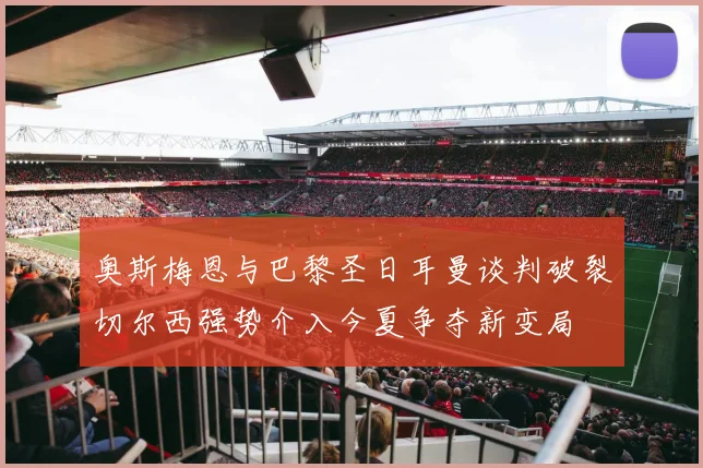 奥斯梅恩与巴黎圣日耳曼谈判破裂切尔西强势介入今夏争夺新变局