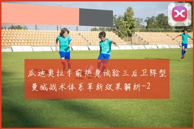 瓜迪奥拉季前热身试验三后卫阵型 曼城战术体系革新效果解析