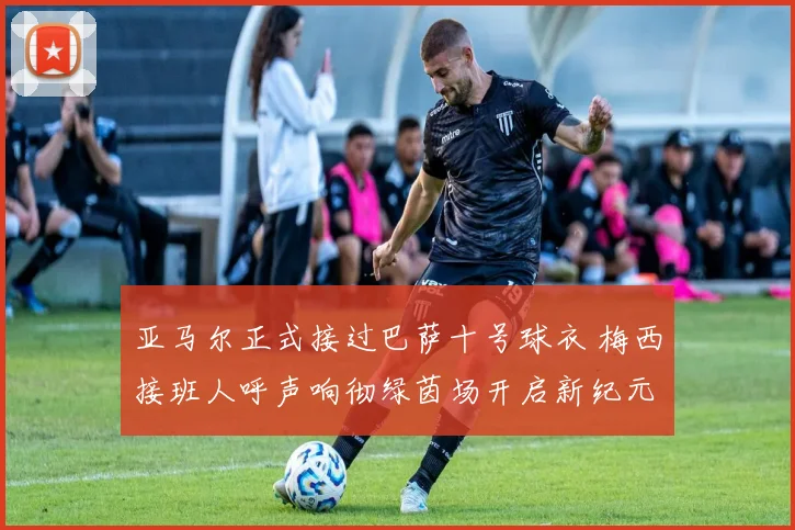 亚马尔正式接过巴萨十号球衣 梅西接班人呼声响彻绿茵场开启新纪元