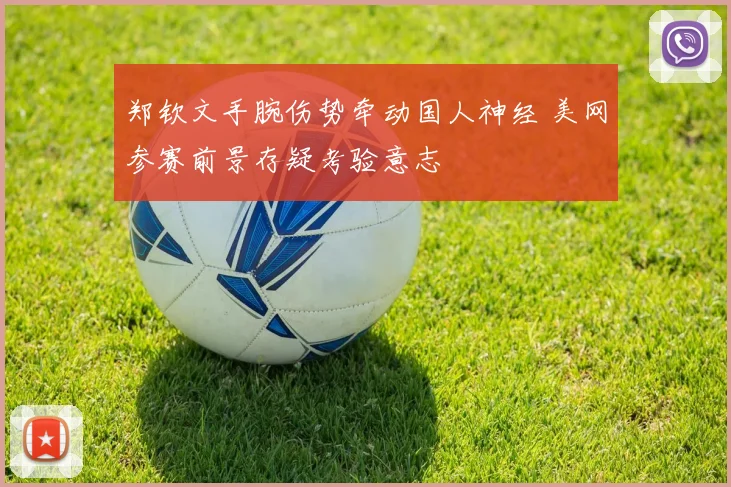 郑钦文手腕伤势牵动国人神经 美网参赛前景存疑考验意志