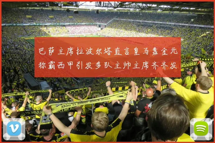 巴萨主席拉波尔塔直言皇马靠金元称霸西甲引发多队主帅主席齐齐发声论战