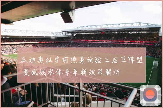 瓜迪奥拉季前热身试验三后卫阵型 曼城战术体系革新效果解析