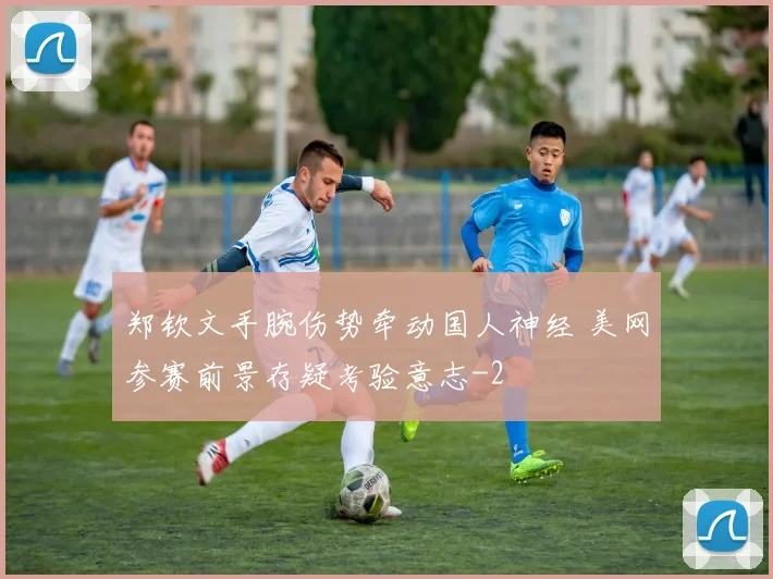 郑钦文手腕伤势牵动国人神经 美网参赛前景存疑考验意志