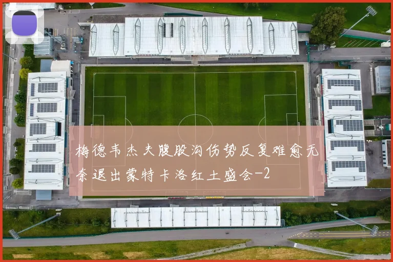 梅德韦杰夫腹股沟伤势反复难愈无奈退出蒙特卡洛红土盛会