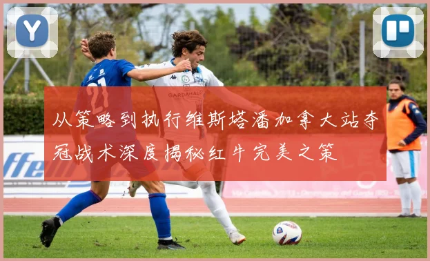 从策略到执行维斯塔潘加拿大站夺冠战术深度揭秘红牛完美之策