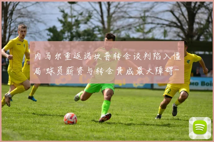内马尔重返诺坎普转会谈判陷入僵局 球员薪资与转会费成最大障碍