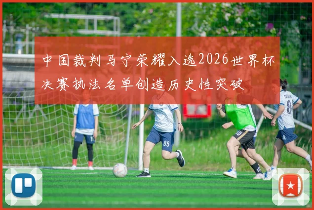 中国裁判马宁荣耀入选2026世界杯决赛执法名单创造历史性突破