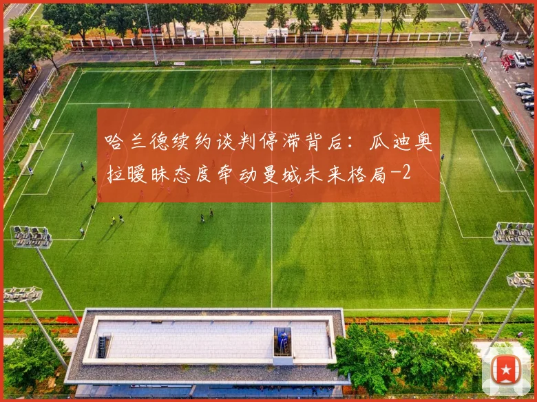 哈兰德续约谈判停滞背后:瓜迪奥拉暧昧态度牵动曼城未来格局